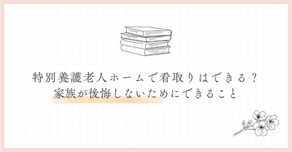 特別養護老人ホームで看取りはできる？家族が後悔しないためにできることと表記した愛キャッチ画像。 本と桜の花あり